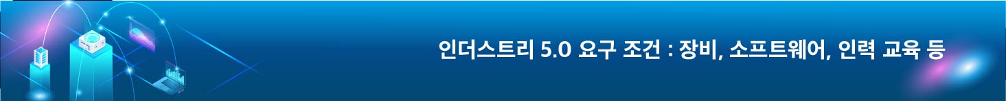 인더스트리 5.0 요구 조건 : 장비, 소프트웨어, 인력 교육 등
