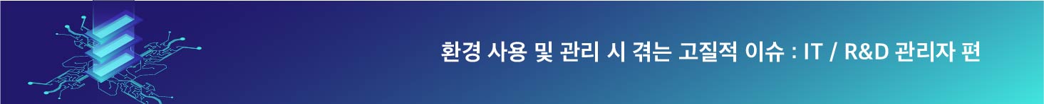 IT/R&D 관리자들이 환경 사용 및 관리 시 겪는 고질적인 이슈